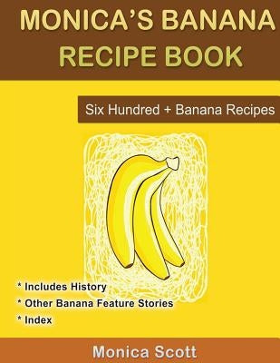 Monica's Banana Recipe Book Six Hundred + Banana Recipes: Six Hundred + Banana Recipes by Scott, Monica
