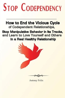 Stop Codependency: How to End the Vicious Cycle of Codependent Relationships, Stop Manipulative Behavior in Its Tracks, and Learn to Love by Antony, Felix
