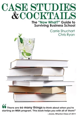 Case Studies & Cocktails: The Now What? Guide to Surviving Business School by Shuchart, Carrie
