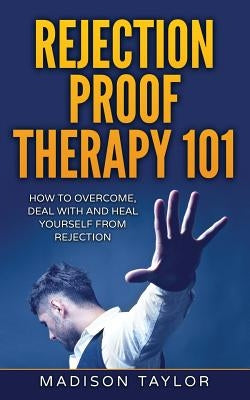 Rejection Proof Therapy 101: How To Overcome, Deal With And Heal Yourself From Rejection by Taylor, Madison