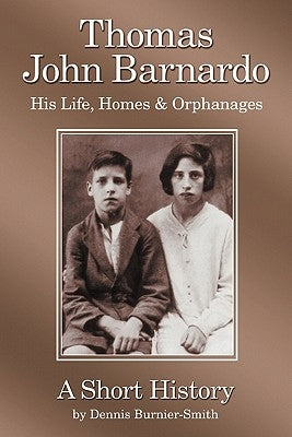 Thomas John Barnardo, His Life, Homes & Orphanages: A Short History by Burnier-Smith, Dennis