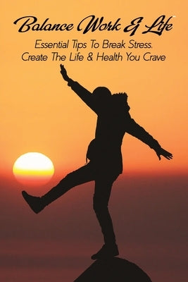 Balance Work & Life: Essential Tips To Break Stress, Create The Life & Health You Crave: Stress Management Techniques by Tymon, Jonathon