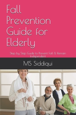 Fall Prevention Guide for Elderly: Step by Step Guide to Prevent Fall & Remain Independent by Siddiqui P. T.