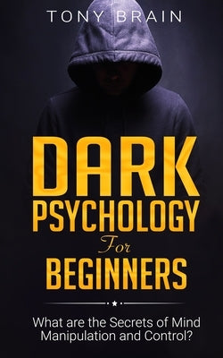 Dark Psychology for Beginners: What are the Secrets of Mind Manipulation and Control? by Brain, Tony