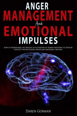 Anger Management and Emotional Impulses: How to Understand the Process of Activation of Human Emotions to Develop Capacity for Regulating Anger and Em by Gorman, Daren
