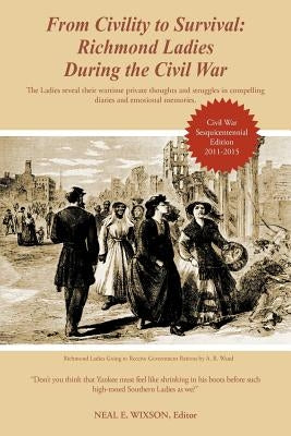 From Civility to Survival: Richmond Ladies During the Civil War: The Ladies reveal their wartime private thoughts and struggles in compelling dia by Wixson, Neal E.