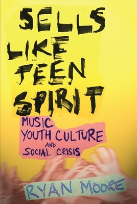 Sells Like Teen Spirit: Music, Youth Culture, and Social Crisis by Moore, Ryan