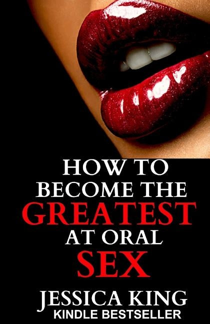 How to Become the Greatest at Oral Sex: Sex Secrets that puts a Spell on him by King, Jessica