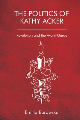 The Politics of Kathy Acker: Revolution and the Avant-Garde by Borowska, Emilia