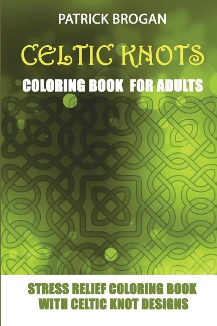 Celtic Knots - Coloring Book For Adults: Stress Relief Coloring Book With Celtic Knot Designs by Brogan, Patrick