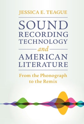 Sound Recording Technology and American Literature: From the Phonograph to the Remix by Teague, Jessica E.