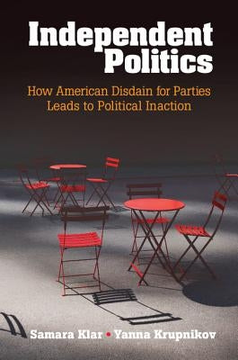 Independent Politics: How American Disdain for Parties Leads to Political Inaction by Klar, Samara