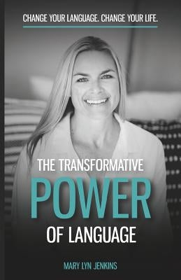 The Transformative Power of Language: Change Your Language. Change Your Life. by Jenkins, Mary Lyn