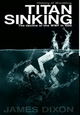 Titan Sinking: The decline of the WWF in 1995 (Hardback) by Dixon, James