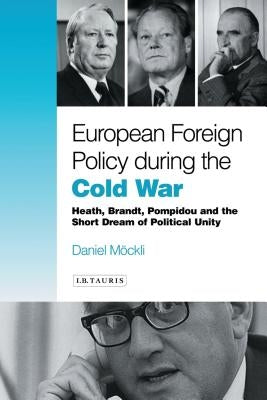 European Foreign Policy During the Cold War: Heath, Brandt, Pompidou and the Dream of Political Unity by Mockli, Daniel