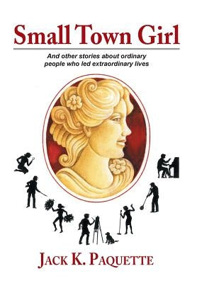 Small Town Girl: And Other Stories about Ordinary People Who Led Extraordinary Lives by Paquette, Jack K.