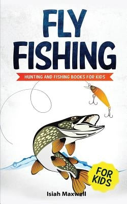 Fly Fishing for Kids: Hunting and Fishing Books for Kids by Maxwell, Isiah