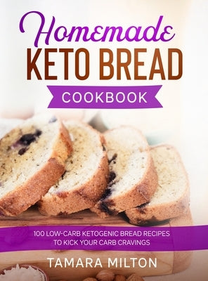 Homemade Keto Bread Cookbook: 100 Low-Carb Ketogenic Bread Recipes to Kick your Carb Cravings. by Milton, Tamara