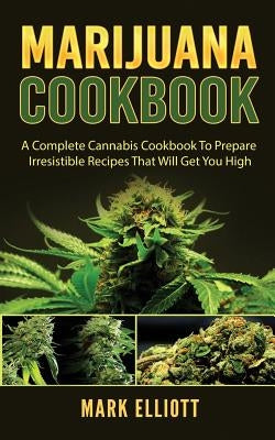 Marijuana Cookbook: A Complete Cannabis Cookbook To Prepare Irresistible Recipes That Will Get You High by Elliott, Mark