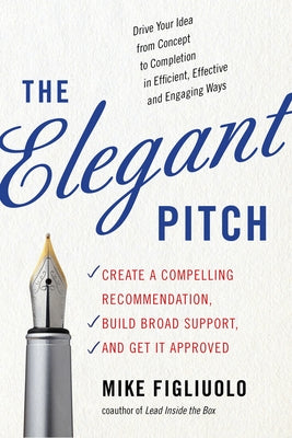 The Elegant Pitch: Create a Compelling Recommendation, Build Broad Support, and Get It Approved by Figliuolo, Mike