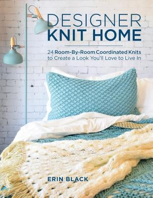 Designer Knit Home: 24 Room-By-Room Coordinated Knits to Create a Look You'll Love to Live in by Black, Erin Eileen