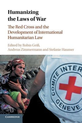 Humanizing the Laws of War: The Red Cross and the Development of International Humanitarian Law by Geiß, Robin