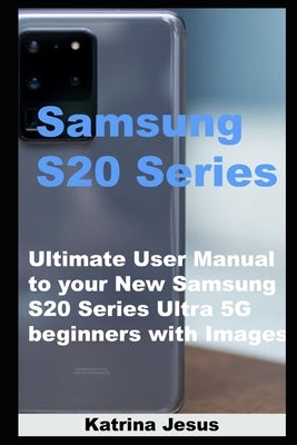 Samsung S20 Series: Ultimate User Manual to your New Samsung S20 Series Ultra 5G beginners with Images by Jesus, Katrina