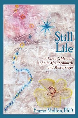 Still Life, A Parent's Memoir of Life After Stillbirth and Miscarriage by Mellon, Emma
