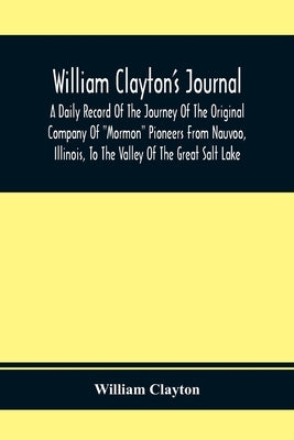 William Clayton'S Journal; A Daily Record Of The Journey Of The Original Company Of Mormon Pioneers From Nauvoo, Illinois, To The Valley Of The Great by Clayton, William
