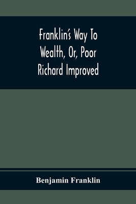 Franklin'S Way To Wealth, Or, Poor Richard Improved: To Which Is Added How To Make Much Of A Little, By Bob Short by Franklin, Benjamin