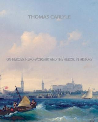 On Heroes, Hero-Worship, and The Heroic in History by Carlyle, Thomas