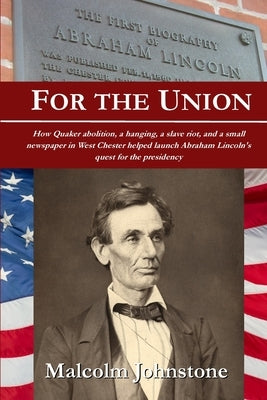 For the Union: How Quaker abolition, a hanging, a slave riot, and a small newspaper in West Chester helped launch Abraham Lincoln's q by Johnstone, Malcolm