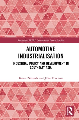 Automotive Industrialisation: Industrial Policy and Development in Southeast Asia by Natsuda, Kaoru