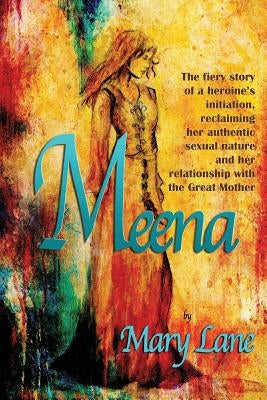 Meena: The fiery story of a heroine's initiation, reclaiming her authentic sexual nature and her relationship with the Great by Lane, Mary