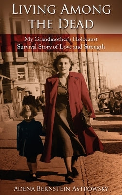 Living among the Dead: My Grandmother's Holocaust Survival Story of Love and Strength by Bernstein Astrowsky, Adena