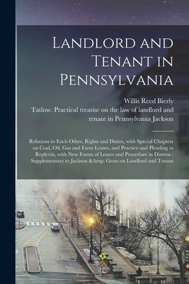 Landlord and Tenant in Pennsylvania: Relations to Each Other, Rights and Duties, With Special Chapters on Coal, Oil, Gas and Farm Leases, and Practice by Bierly, Willis Reed
