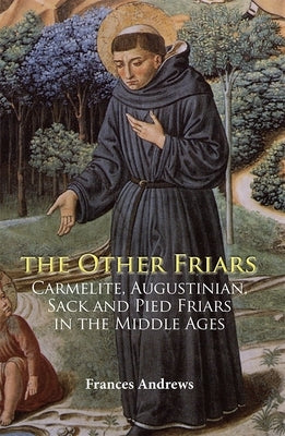 The Other Friars: The Carmelite, Augustinian, Sack and Pied Friars in the Middle Ages by Andrews, Frances