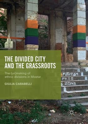 The Divided City and the Grassroots: The (Un)Making of Ethnic Divisions in Mostar by Carabelli, Giulia
