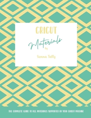 Cricut Materials: The Complete Guide To All Materials Supported By Your Cricut Machine by Tally, Sienna