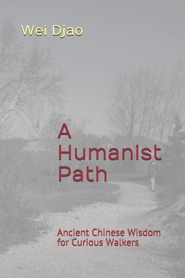 A Humanist Path: Ancient Chinese Wisdom for Curious Walkers by Djao, Wei