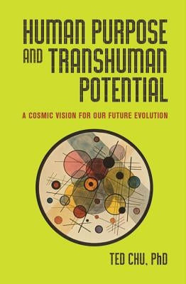 Human Purpose and Transhuman Potential: A Cosmic Vision of Our Future Evolution by Chu, Ted