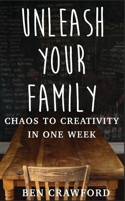 Unleash Your Family: Chaos to Creativity in One Week by Crawford, Ben