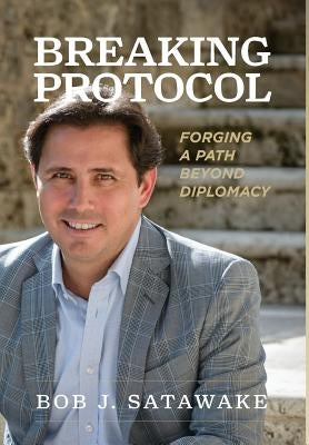 Breaking Protocol: Forging a Path Beyond Diplomacy by Satawake, Bob J.