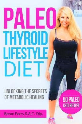 The Paleo Thyroid Lifestyle Diet: Unlocking the Secrets of Metabolic Healing by Parry, Beran