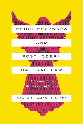Erich Przywara and Postmodern Natural Law: A History of the Metaphysics of Morals by McAleer, Graham James