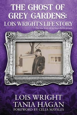 The Ghost of Grey Gardens: Lois Wright's Life Story: The True Story of an Improbable Person by Hagan, Tania