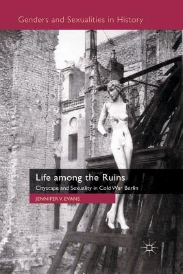 Life Among the Ruins: Cityscape and Sexuality in Cold War Berlin by Evans, J.