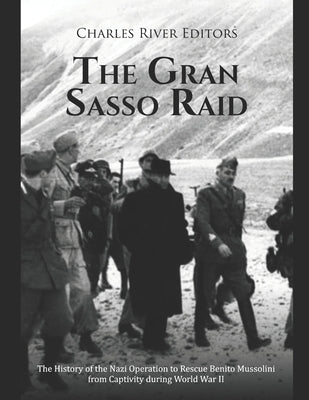 The Gran Sasso Raid: The History of the Nazi Operation to Rescue Benito Mussolini from Captivity during World War II by Charles River