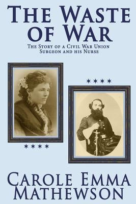 The Waste of War: The Story of a Civil War Union Surgeon and His Nurse by Mathewson, Carole Emma