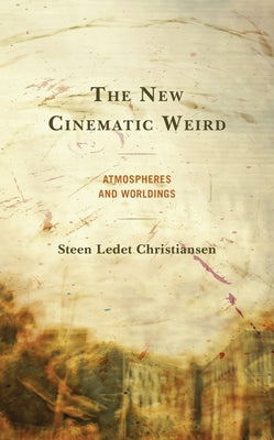 The New Cinematic Weird: Atmospheres and Worldings by Christiansen, Steen Ledet